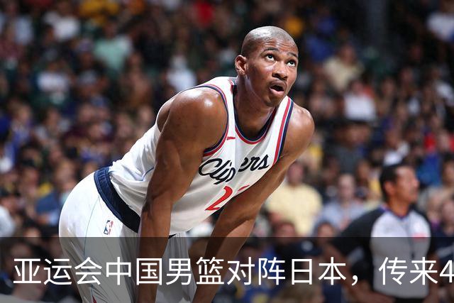 亚运会中国男篮对阵日本，传来4好消息和2坏消息，男篮赢球有戏