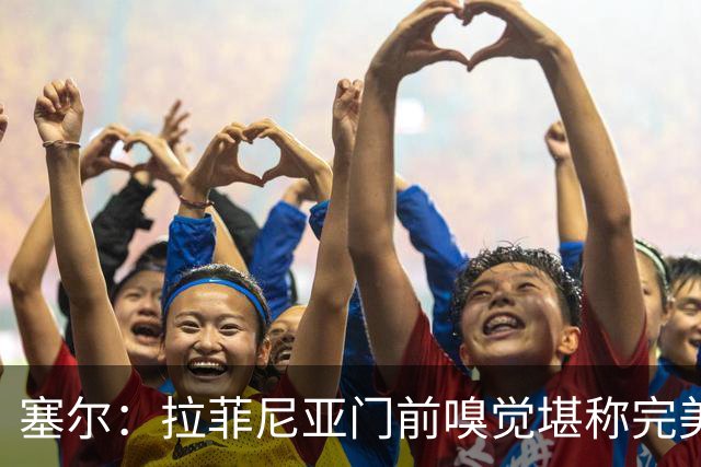 塞尔：拉菲尼亚门前嗅觉堪称完美，未进金球奖候选反而成为动力