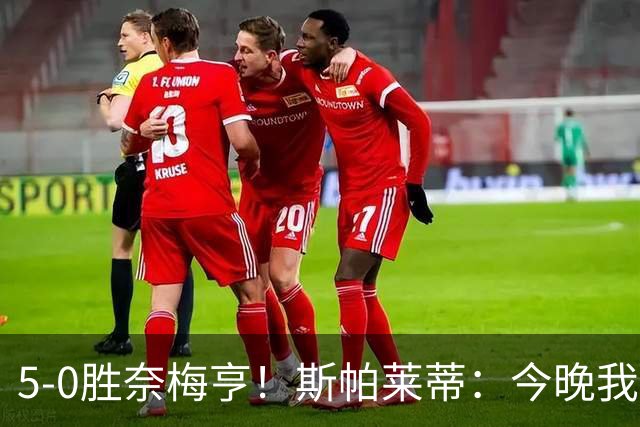 5-0胜奈梅亨！斯帕莱蒂：今晚我们用脑子踢球了，比上一场更聪明
